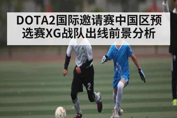 DOTA2国际邀请赛中国区预选赛XG战队出线前景分析