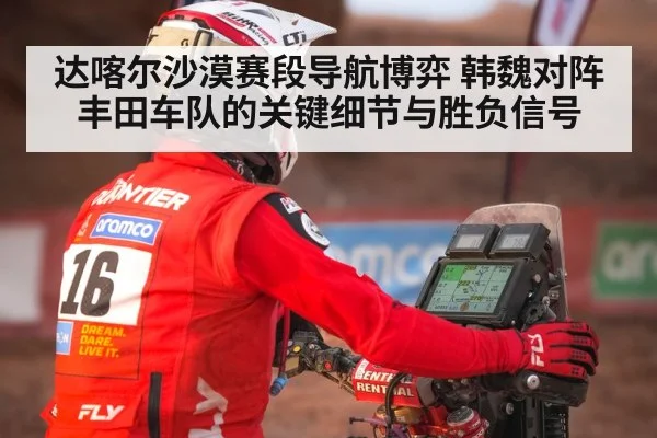 达喀尔沙漠赛段导航博弈 韩魏对阵丰田车队的关键细节与胜负信号