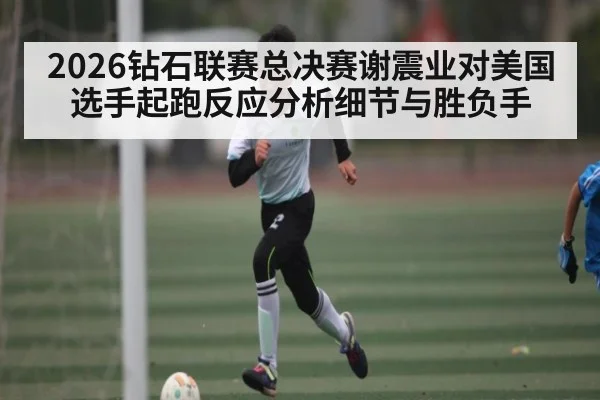 2026钻石联赛总决赛谢震业对美国选手起跑反应分析细节与胜负手