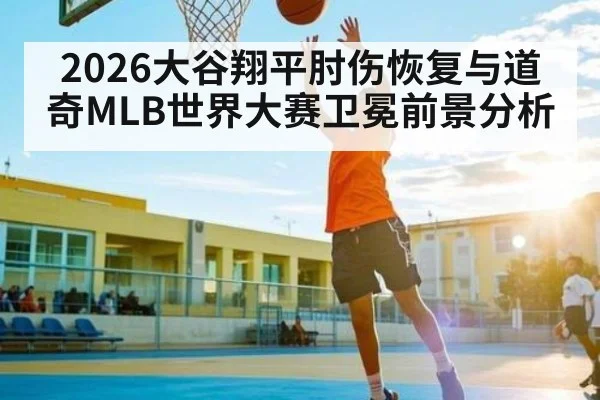 2026大谷翔平肘伤恢复与道奇MLB世界大赛卫冕前景分析