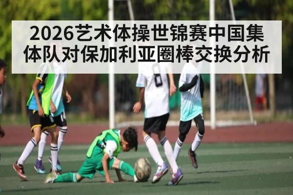 2026艺术体操世锦赛中国集体队对保加利亚圈棒交换分析